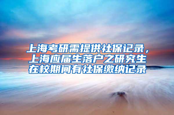 上海考研需提供社保记录，上海应届生落户之研究生在校期间有社保缴纳记录