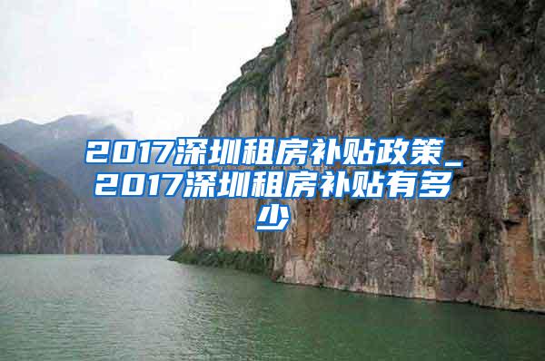 2017深圳租房补贴政策_2017深圳租房补贴有多少