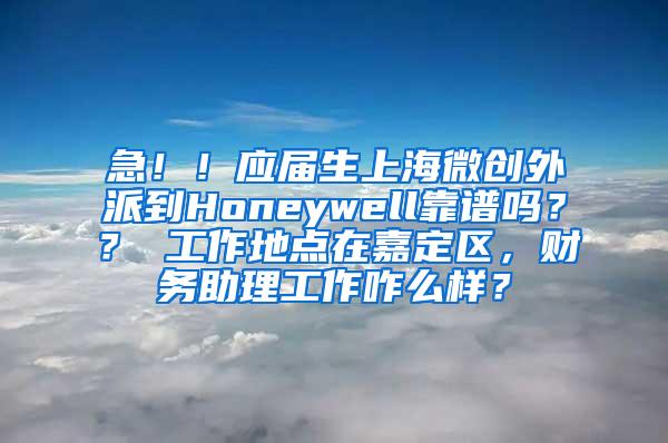 急！！应届生上海微创外派到Honeywell靠谱吗？？ 工作地点在嘉定区，财务助理工作咋么样？