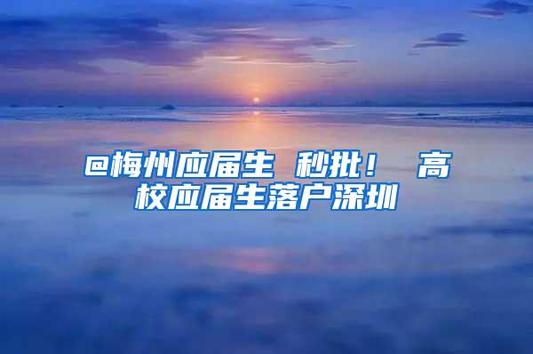 @梅州应届生 秒批！ 高校应届生落户深圳