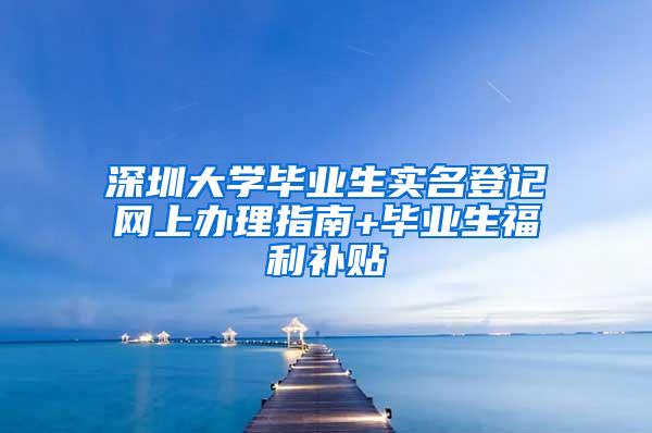 深圳大学毕业生实名登记网上办理指南+毕业生福利补贴