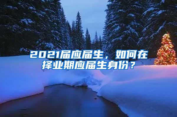 2021届应届生，如何在择业期应届生身份？