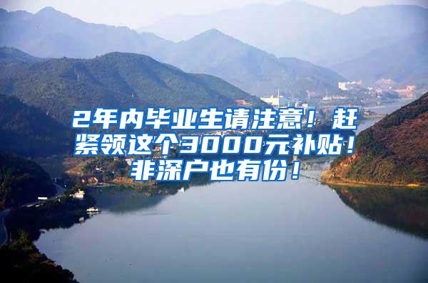 2年内毕业生请注意！赶紧领这个3000元补贴！非深户也有份！