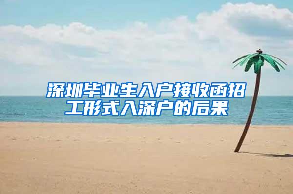 深圳毕业生入户接收函招工形式入深户的后果