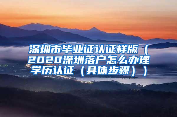 深圳市毕业证认证样版（2020深圳落户怎么办理学历认证（具体步骤））