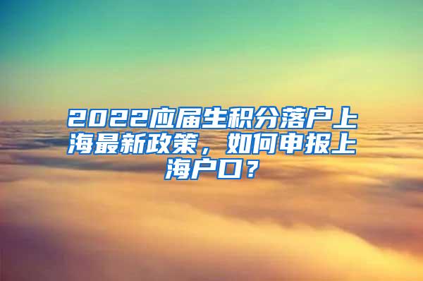 2022应届生积分落户上海最新政策，如何申报上海户口？