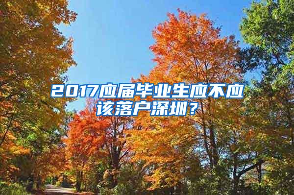 2017应届毕业生应不应该落户深圳？