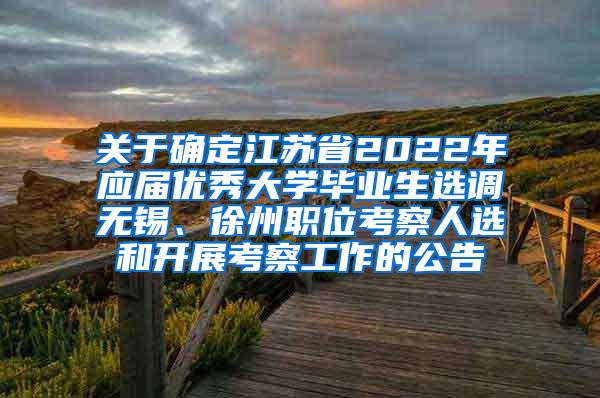 关于确定江苏省2022年应届优秀大学毕业生选调无锡、徐州职位考察人选和开展考察工作的公告