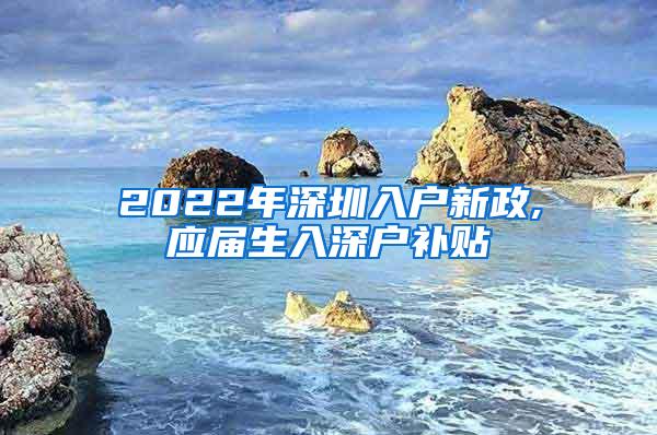 2022年深圳入户新政,应届生入深户补贴