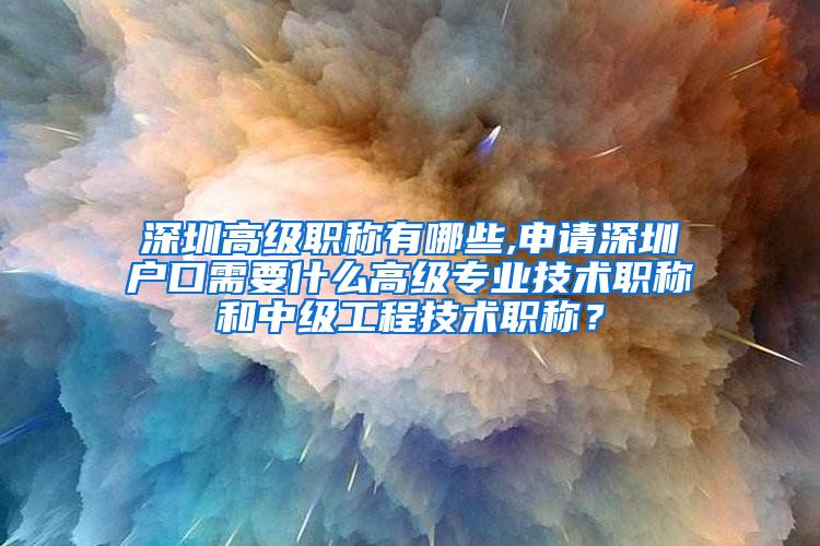 深圳高级职称有哪些,申请深圳户口需要什么高级专业技术职称和中级工程技术职称？