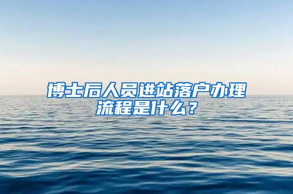 博士后人员进站落户办理流程是什么？