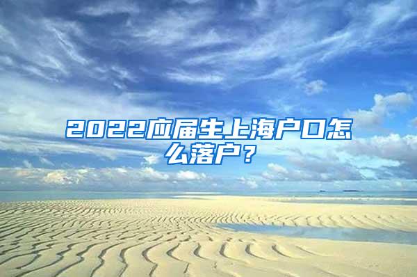 2022应届生上海户口怎么落户？