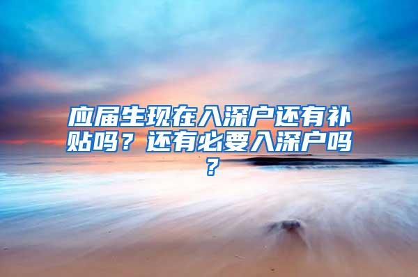 应届生现在入深户还有补贴吗？还有必要入深户吗？