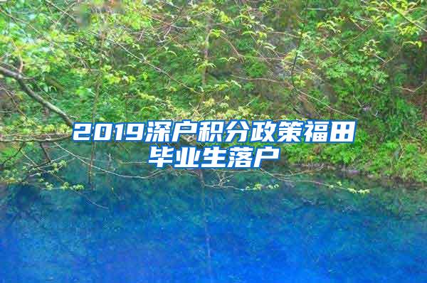 2019深户积分政策福田毕业生落户