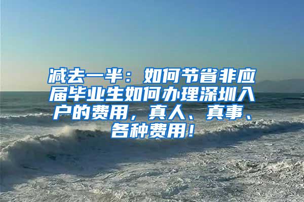 减去一半：如何节省非应届毕业生如何办理深圳入户的费用，真人、真事、各种费用！