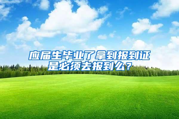 应届生毕业了拿到报到证是必须去报到么？