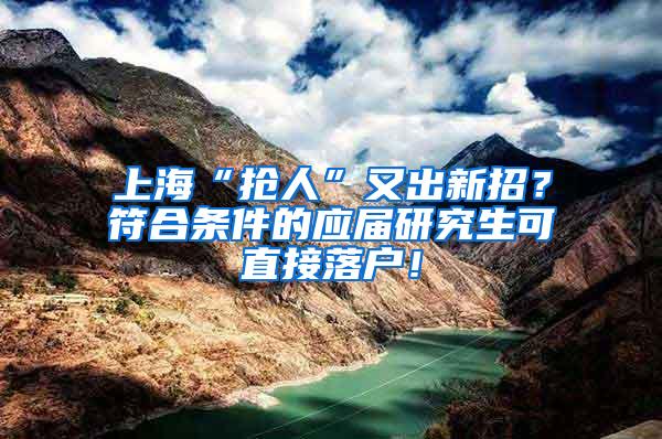 上海“抢人”又出新招？符合条件的应届研究生可直接落户！