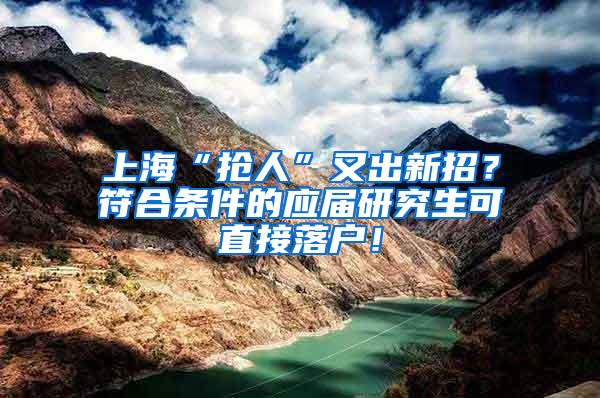 上海“抢人”又出新招？符合条件的应届研究生可直接落户！