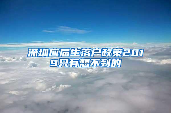 深圳应届生落户政策2019只有想不到的