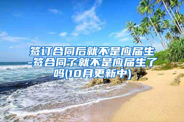 签订合同后就不是应届生-签合同了就不是应届生了吗(10月更新中)