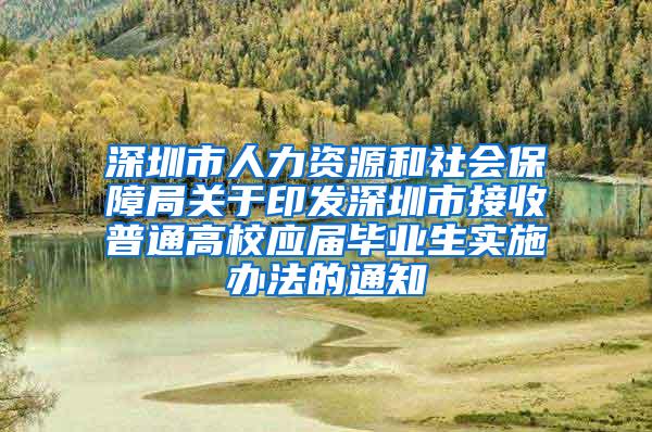 深圳市人力资源和社会保障局关于印发深圳市接收普通高校应届毕业生实施办法的通知