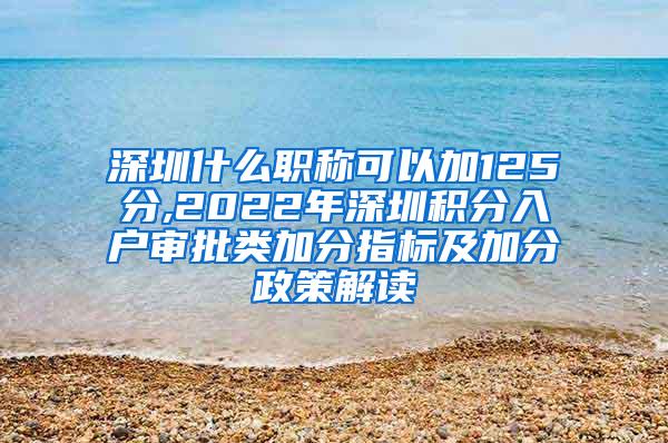 深圳什么职称可以加125分,2022年深圳积分入户审批类加分指标及加分政策解读