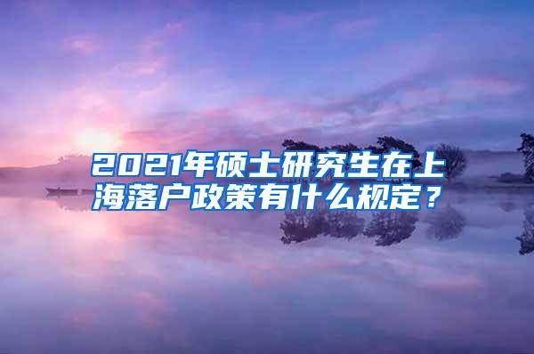 2021年硕士研究生在上海落户政策有什么规定？