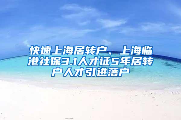 快速上海居转户、上海临港社保3.1人才证5年居转户人才引进落户