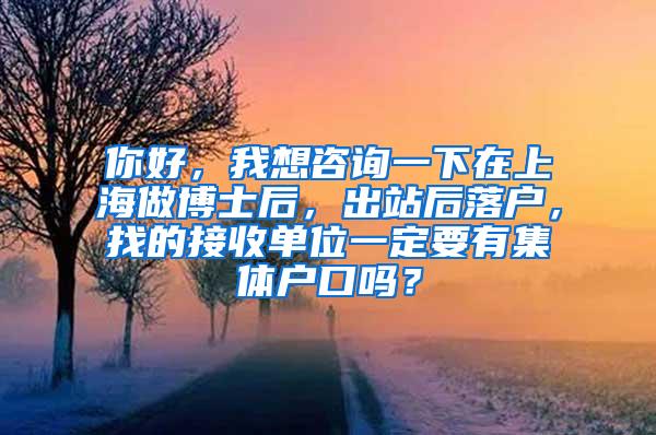 你好，我想咨询一下在上海做博士后，出站后落户，找的接收单位一定要有集体户口吗？