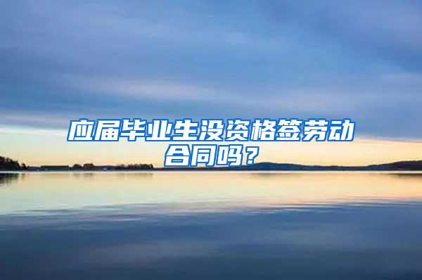 应届毕业生没资格签劳动合同吗？