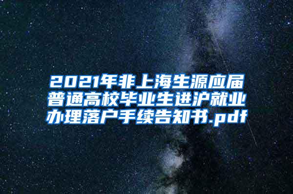 2021年非上海生源应届普通高校毕业生进沪就业办理落户手续告知书.pdf