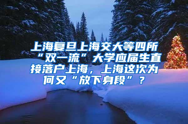 上海复旦上海交大等四所“双一流”大学应届生直接落户上海，上海这次为何又“放下身段”？