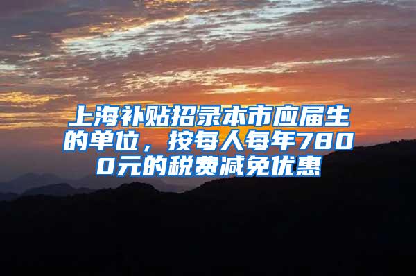 上海补贴招录本市应届生的单位，按每人每年7800元的税费减免优惠