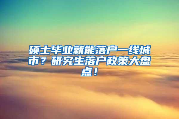 硕士毕业就能落户一线城市？研究生落户政策大盘点！