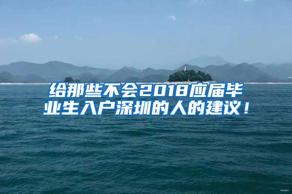 给那些不会2018应届毕业生入户深圳的人的建议！