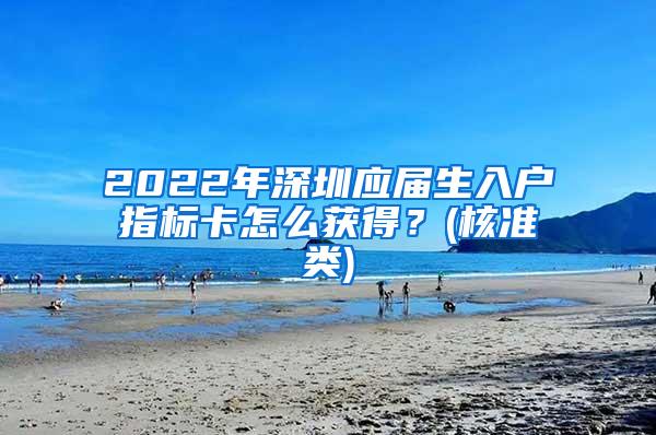 2022年深圳应届生入户指标卡怎么获得？(核准类)