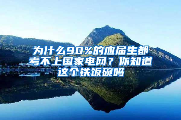 为什么90%的应届生都考不上国家电网？你知道这个铁饭碗吗