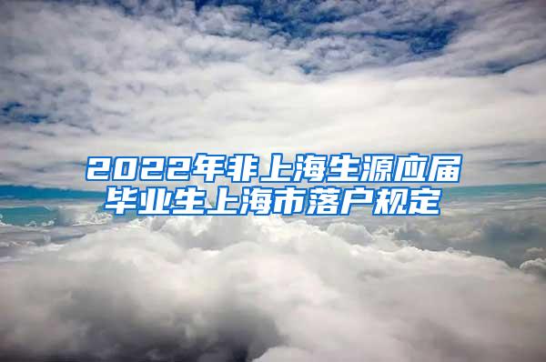 2022年非上海生源应届毕业生上海市落户规定