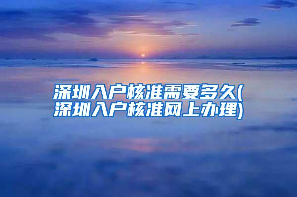 深圳入户核准需要多久(深圳入户核准网上办理)