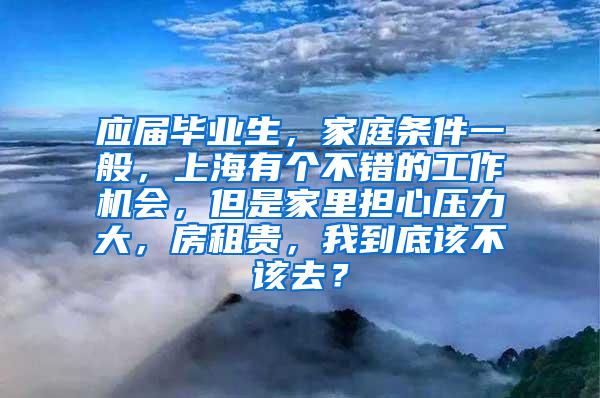 应届毕业生，家庭条件一般，上海有个不错的工作机会，但是家里担心压力大，房租贵，我到底该不该去？