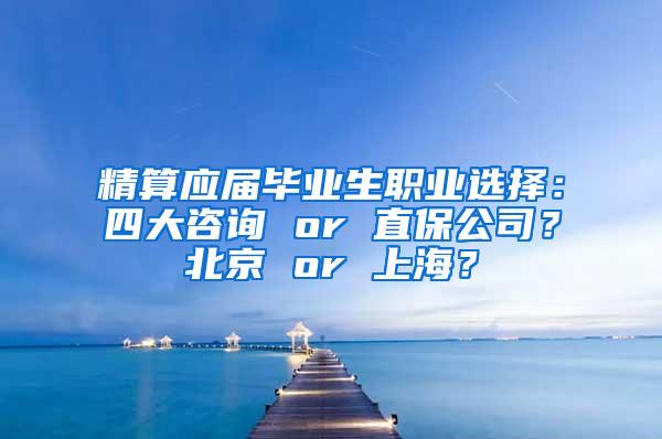 精算应届毕业生职业选择：四大咨询 or 直保公司？北京 or 上海？