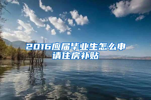 2016应届毕业生怎么申请住房补贴