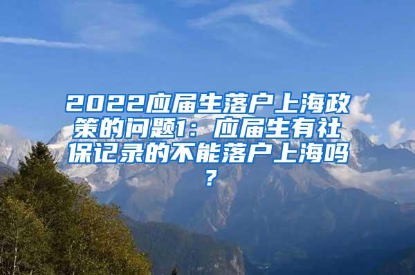 2022应届生落户上海政策的问题1：应届生有社保记录的不能落户上海吗？