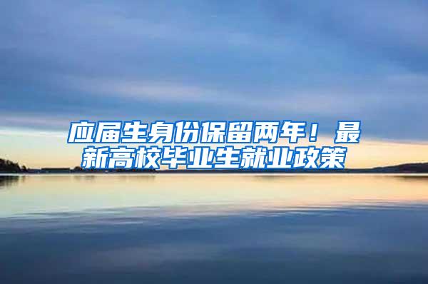 应届生身份保留两年！最新高校毕业生就业政策