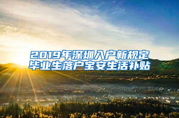 2019年深圳入户新规定毕业生落户宝安生活补贴