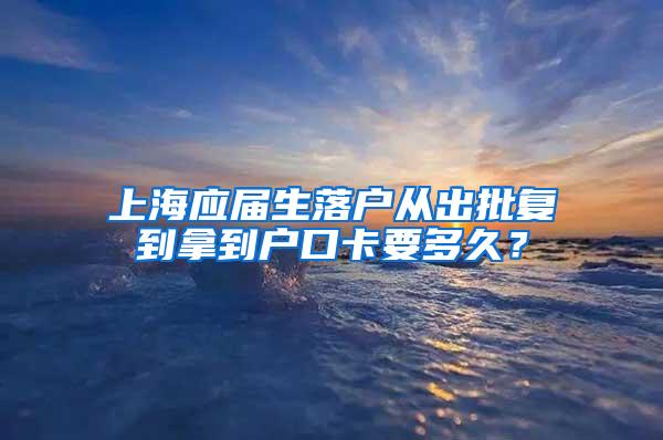 上海应届生落户从出批复到拿到户口卡要多久？