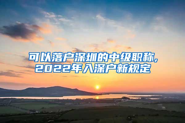 可以落户深圳的中级职称,2022年入深户新规定