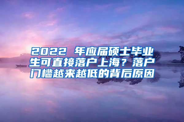 2022 年应届硕士毕业生可直接落户上海？落户门槛越来越低的背后原因