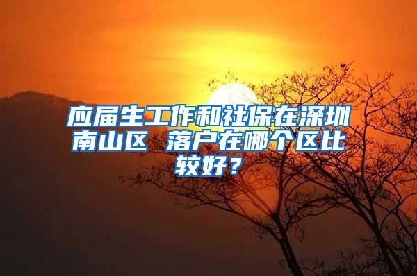 应届生工作和社保在深圳南山区 落户在哪个区比较好？