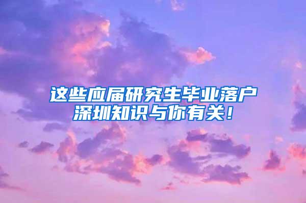 这些应届研究生毕业落户深圳知识与你有关！